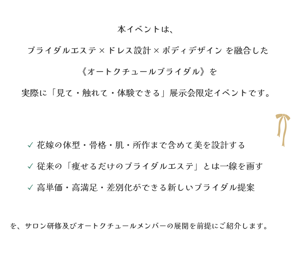 本イベントは、ブライダルエステ × ドレス設計 × ボディデザイン を融合した《オートクチュールブライダル》を実際に「見て・触れて・体験できる」展示会限定イベントです。